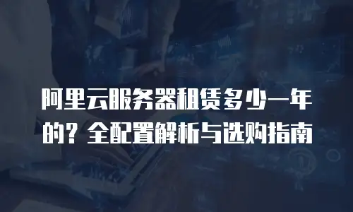 阿里云服务器租赁多少一年的？全配置解析与选购指南
