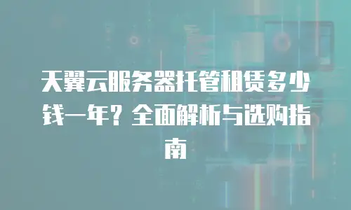 天翼云服务器托管租赁多少钱一年？全面解析与选购指南