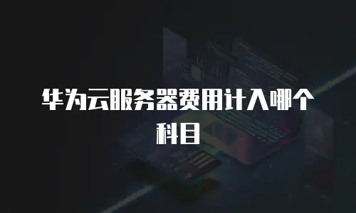 华为云服务器费用计入哪个科目