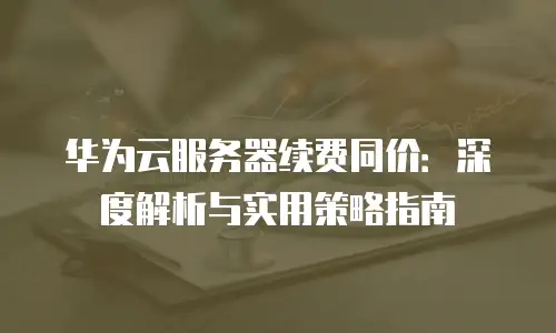华为云服务器续费同价：深度解析与实用策略指南