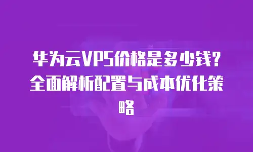 华为云VPS价格是多少钱？全面解析配置与成本优化策略