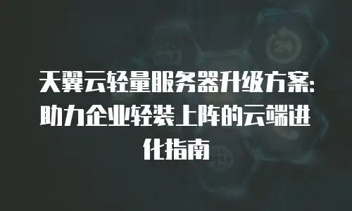 天翼云轻量服务器升级方案：助力企业轻装上阵的云端进化指南