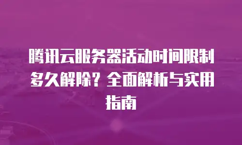 腾讯云服务器活动时间限制多久解除？全面解析与实用指南