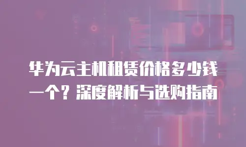 华为云主机租赁价格多少钱一个？深度解析与选购指南