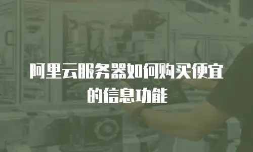 阿里云服务器如何购买便宜的信息功能