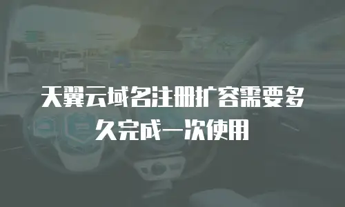 天翼云域名注册扩容需要多久完成一次使用