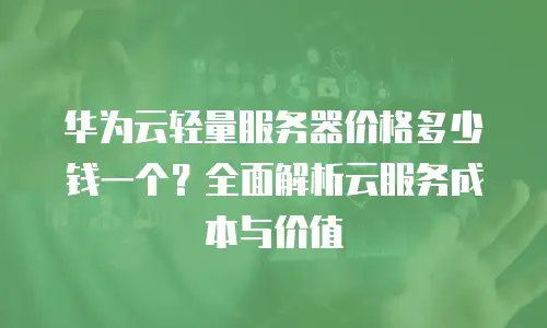 华为云轻量服务器价格多少钱一个？全面解析云服务成本与价值
