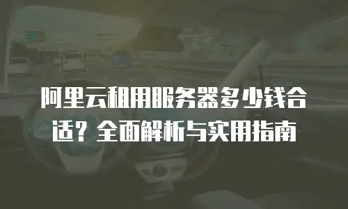 阿里云租用服务器多少钱合适？全面解析与实用指南