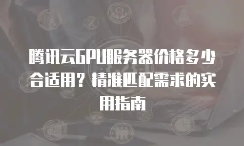 腾讯云GPU服务器价格多少合适用？精准匹配需求的实用指南