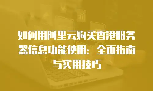 如何用阿里云购买香港服务器信息功能使用：全面指南与实用技巧