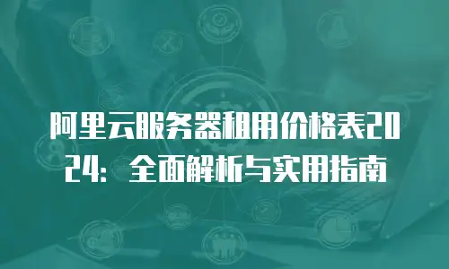 阿里云服务器租用价格表2024：全面解析与实用指南