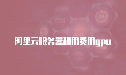阿里云服务器租用费用gpu