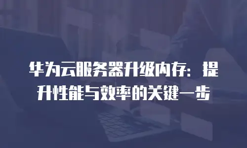 华为云服务器升级内存：提升性能与效率的关键一步