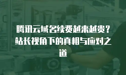 腾讯云域名续费越来越贵？站长视角下的真相与应对之道