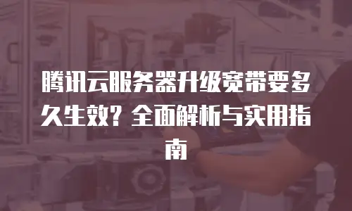 腾讯云服务器升级宽带要多久生效？全面解析与实用指南
