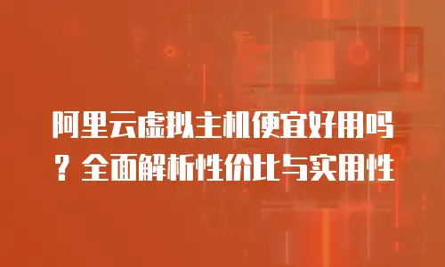 阿里云虚拟主机便宜好用吗？全面解析性价比与实用性