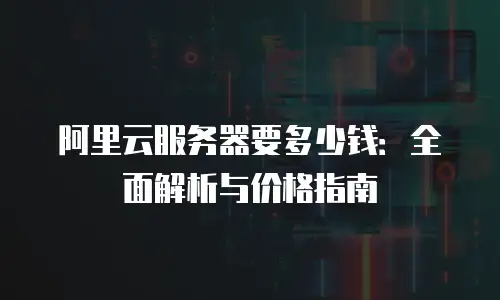 阿里云服务器要多少钱：全面解析与价格指南