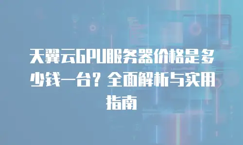 天翼云GPU服务器价格是多少钱一台？全面解析与实用指南