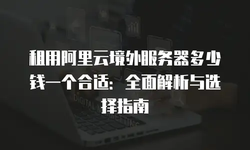 租用阿里云境外服务器多少钱一个合适：全面解析与选择指南