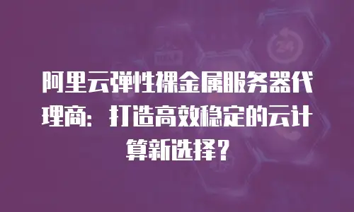 阿里云弹性裸金属服务器代理商：打造高效稳定的云计算新选择？