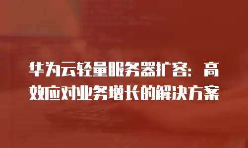 华为云轻量服务器扩容：高效应对业务增长的解决方案