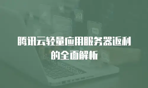 腾讯云轻量应用服务器返利的全面解析