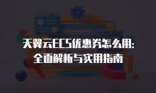 天翼云ECS优惠券怎么用：全面解析与实用指南