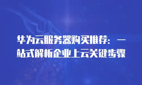 华为云服务器购买推荐：一站式解析企业上云关键步骤