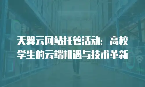 天翼云网站托管活动：高校学生的云端机遇与技术革新