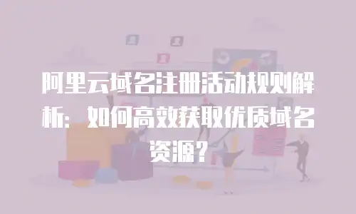 阿里云域名注册活动规则解析：如何高效获取优质域名资源？