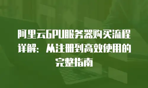 阿里云GPU服务器购买流程详解：从注册到高效使用的完整指南