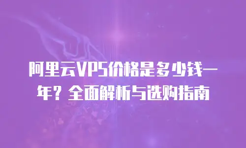 阿里云VPS价格是多少钱一年？全面解析与选购指南