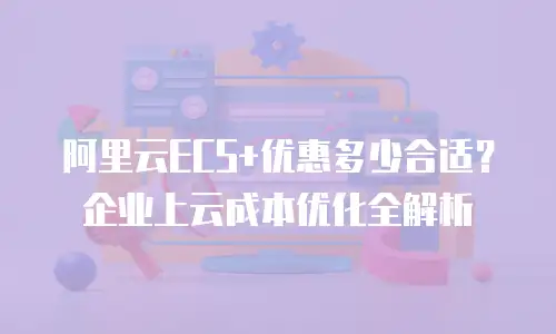 阿里云ECS+优惠多少合适？企业上云成本优化全解析