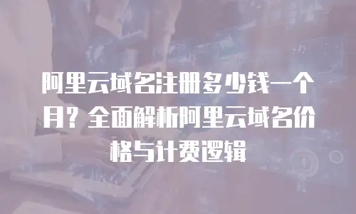 阿里云域名注册多少钱一个月？全面解析阿里云域名价格与计费逻辑