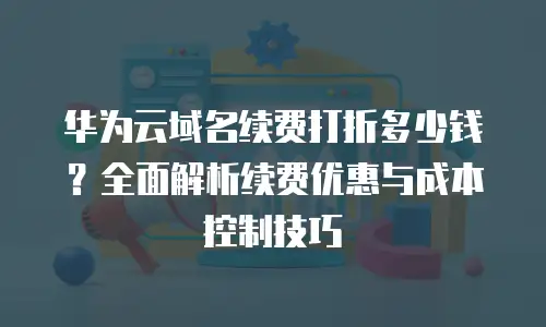 华为云域名续费打折多少钱？全面解析续费优惠与成本控制技巧