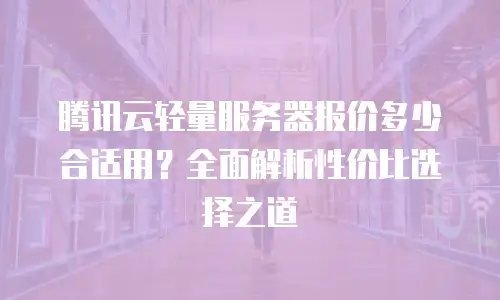 腾讯云轻量服务器报价多少合适用？全面解析性价比选择之道