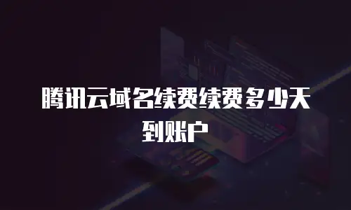 腾讯云域名续费续费多少天到账户
