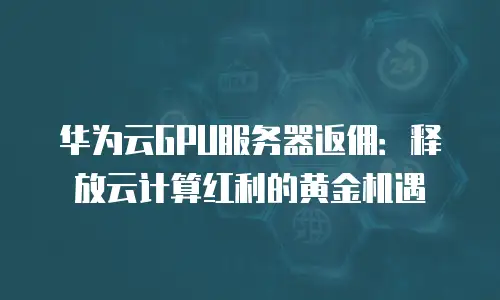 华为云GPU服务器返佣：释放云计算红利的黄金机遇