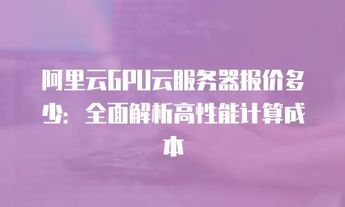 阿里云GPU云服务器报价多少：全面解析高性能计算成本
