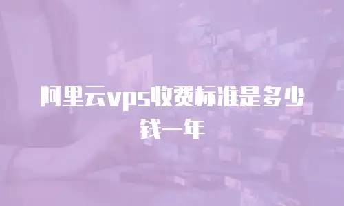 阿里云vps收费标准是多少钱一年