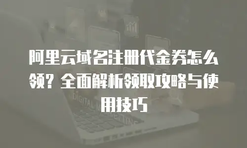 阿里云域名注册代金券怎么领？全面解析领取攻略与使用技巧