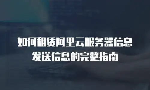 如何租赁阿里云服务器信息发送信息的完整指南