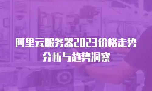 阿里云服务器2023价格走势分析与趋势洞察