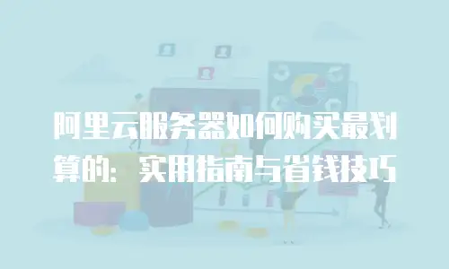 阿里云服务器如何购买最划算的：实用指南与省钱技巧