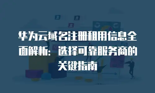 华为云域名注册租用信息全面解析：选择可靠服务商的关键指南