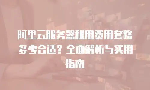 阿里云服务器租用费用套路多少合适？全面解析与实用指南