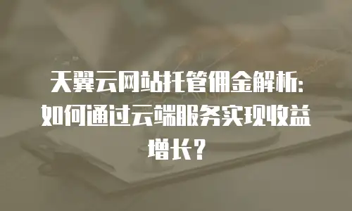 天翼云网站托管佣金解析：如何通过云端服务实现收益增长？