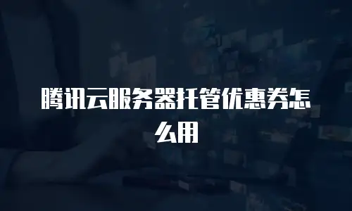 腾讯云服务器托管优惠券怎么用