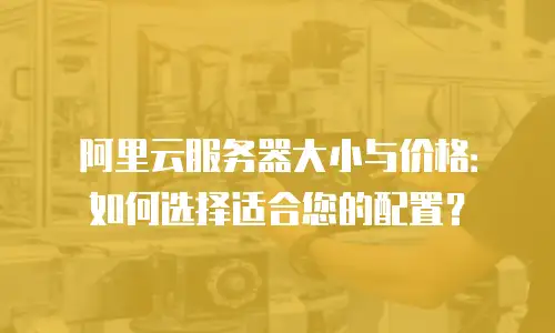阿里云服务器大小与价格：如何选择适合您的配置？