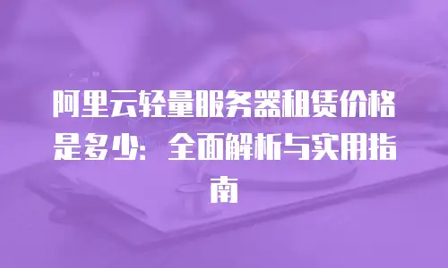 阿里云轻量服务器租赁价格是多少：全面解析与实用指南